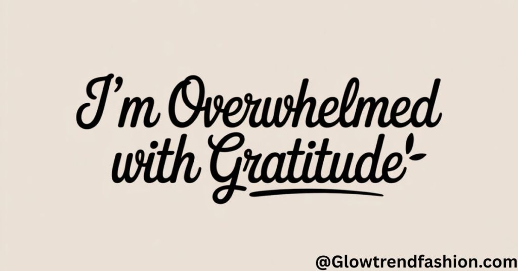 I’m overwhelmed with gratitude